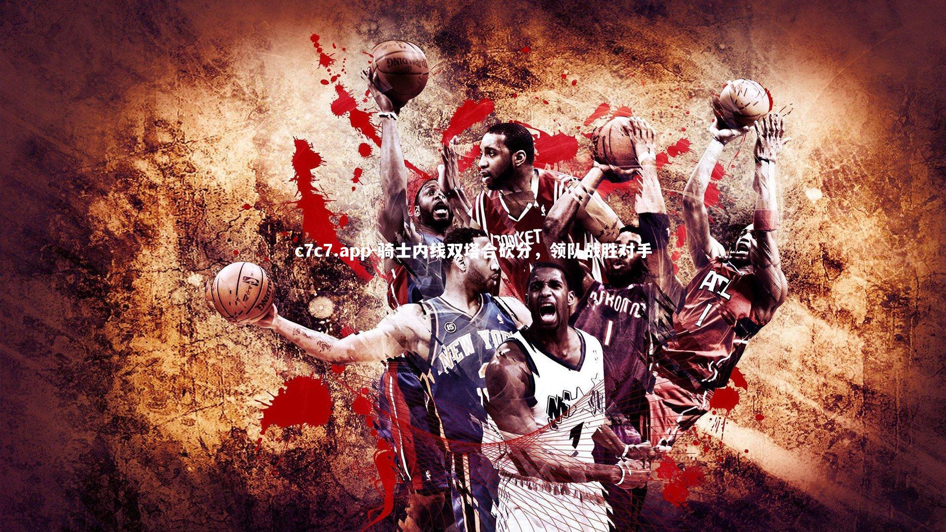 c7c7.app-骑士内线双塔合砍分，领队战胜对手